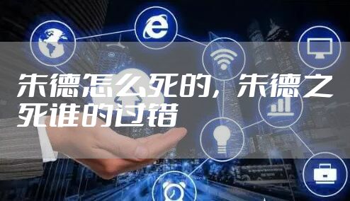 朱德怎么死的，朱德之死谁的过错