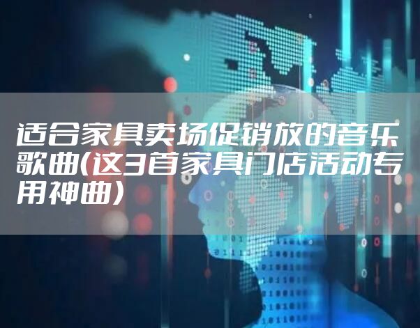 适合家具卖场促销放的音乐歌曲（这3首家具门店活动专用神曲）