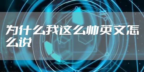 为什么我这么帅英文怎么说