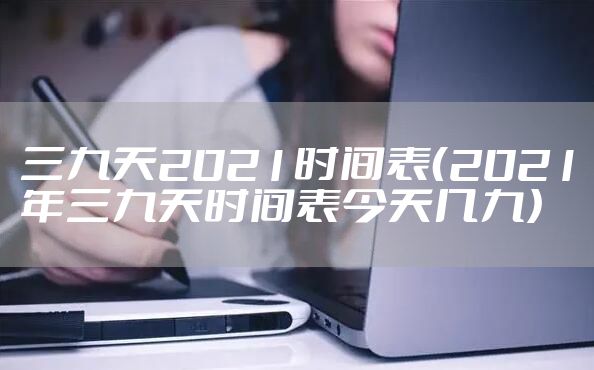 三九天2021时间表（2021年三九天时间表今天几九）
