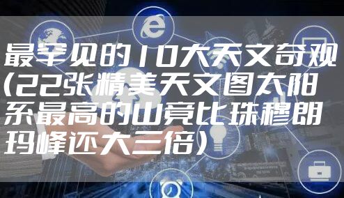 最罕见的10大天文奇观（22张精美天文图太阳系最高的山竟比珠穆朗玛峰还大三倍）