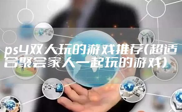 ps4双人玩的游戏推荐（超适合聚会家人一起玩的游戏）
