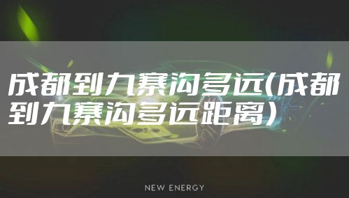 成都到九寨沟多远（成都到九寨沟多远距离）