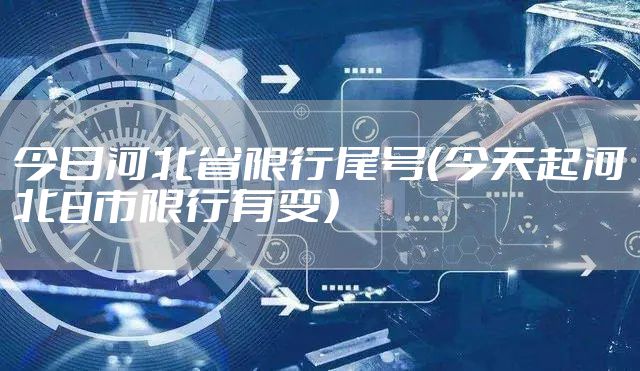 今日河北省限行尾号（今天起河北8市限行有变）