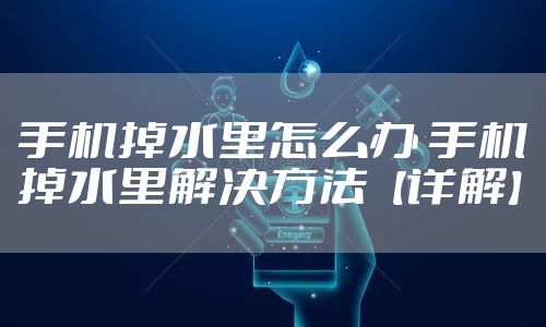 手机掉水里怎么办 手机掉水里解决方法【详解】