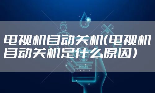 电视机自动关机（电视机自动关机是什么原因）