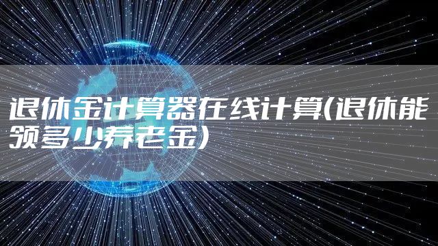 退休金计算器在线计算（退休能领多少养老金）