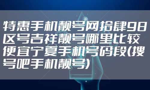 特惠手机靓号网拾肆98区号吉祥靓号哪里比较便宜宁夏手机号码段(搜号吧手机靓号)