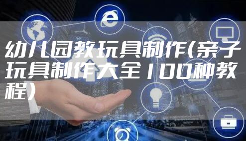 幼儿园教玩具制作（亲子玩具制作大全100种教程）