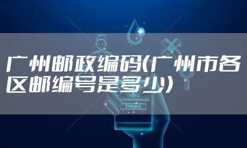 广州邮政编码（广州市各区邮编号是多少）