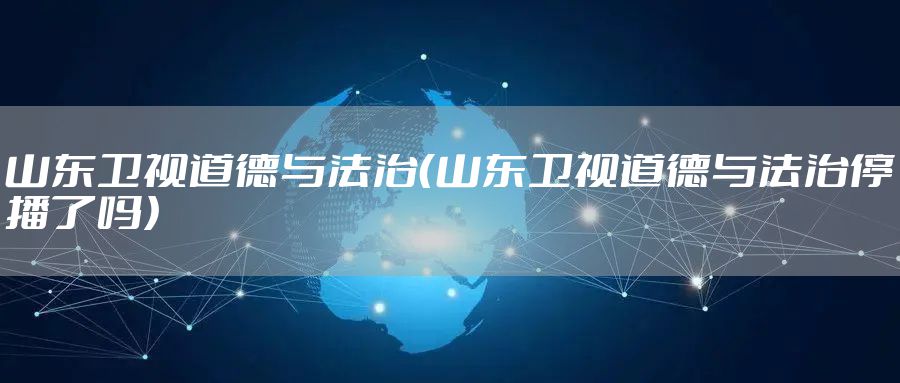山东卫视道德与法治（山东卫视道德与法治停播了吗）