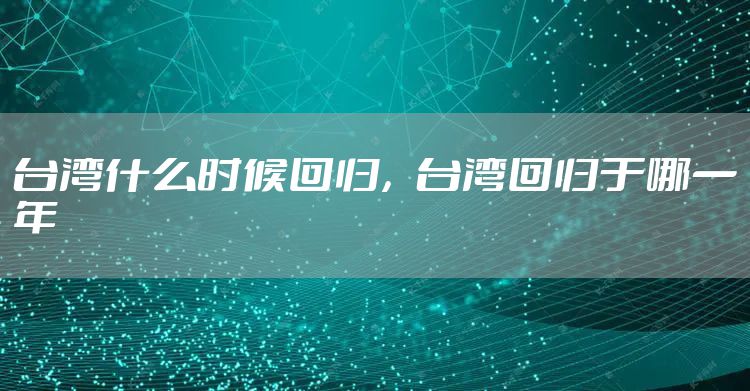 台湾什么时候回归，台湾回归于哪一年
