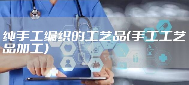 纯手工编织的工艺品（手工工艺品加工）