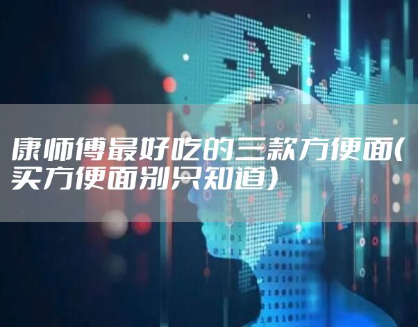 康师傅最好吃的三款方便面（买方便面别只知道）