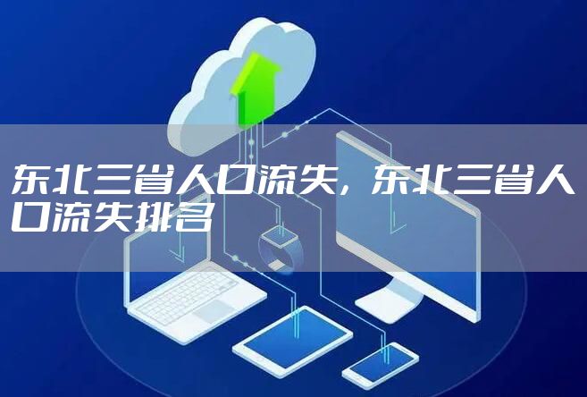 东北三省人口流失，东北三省人口流失排名