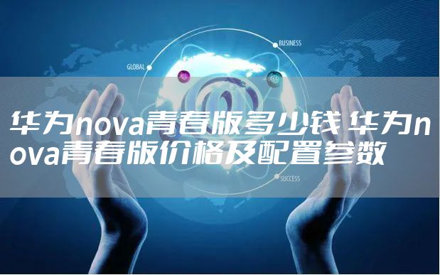 华为nova青春版多少钱 华为nova青春版价格及配置参数