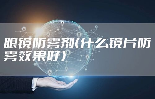 眼镜防雾剂（什么镜片防雾效果好）