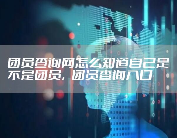 团员查询网怎么知道自己是不是团员，团员查询入口