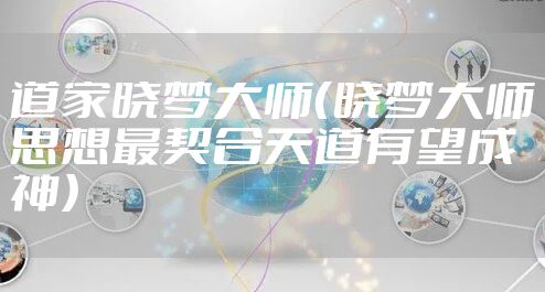 道家晓梦大师（晓梦大师思想最契合天道有望成神）