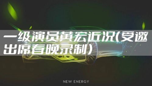 一级演员黄宏近况（受邀出席春晚录制）