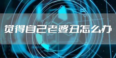 觉得自己老婆丑怎么办