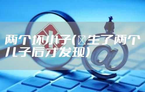 两个坏小子（​生了两个儿子后才发现）