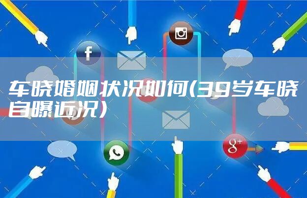 车晓婚姻状况如何（39岁车晓自曝近况）