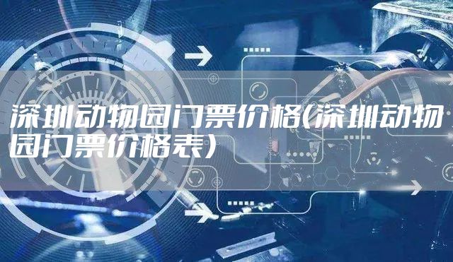 深圳动物园门票价格（深圳动物园门票价格表）