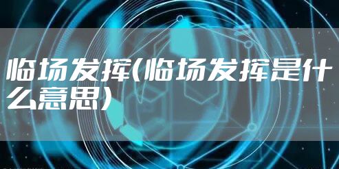 临场发挥（临场发挥是什么意思）