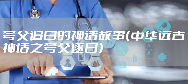 夸父追日的神话故事（中华远古神话之夸父逐日）