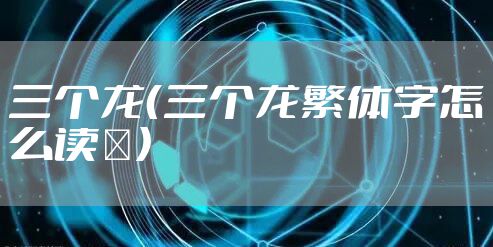三个龙（三个龙繁体字怎么读龘）