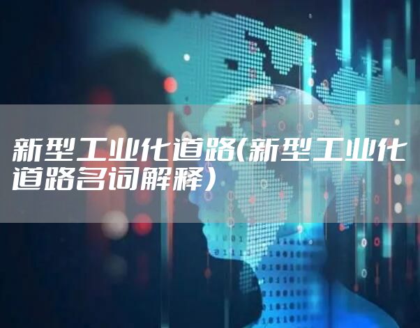 新型工业化道路（新型工业化道路名词解释）
