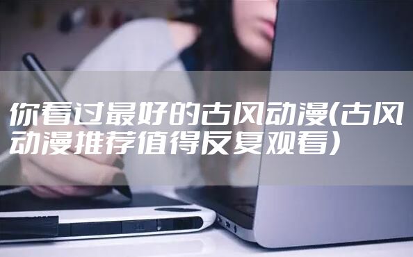 你看过最好的古风动漫（古风动漫推荐值得反复观看）