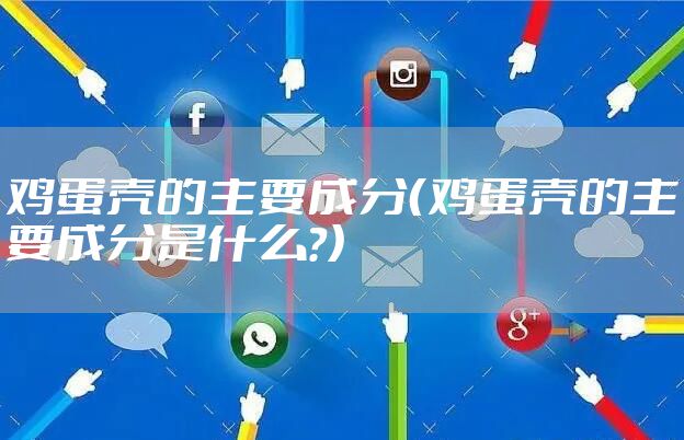 鸡蛋壳的主要成分（鸡蛋壳的主要成分是什么?）