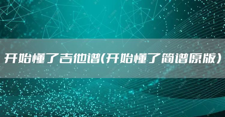 开始懂了吉他谱（开始懂了简谱原版）