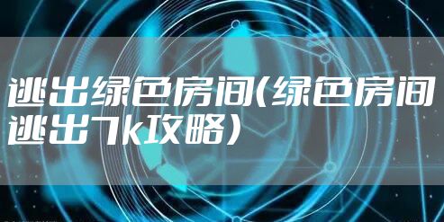 逃出绿色房间（绿色房间逃出7k攻略）
