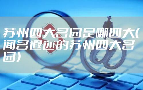 苏州四大名园是哪四大（闻名遐迩的苏州四大名园）