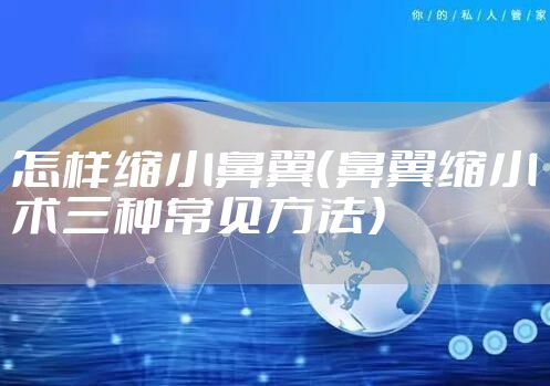 怎样缩小鼻翼（鼻翼缩小术三种常见方法）
