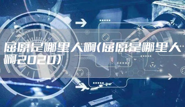 屈原是哪里人啊（屈原是哪里人啊2020）