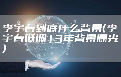 李宇春到底什么背景（李宇春低调13年背景曝光）
