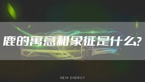 鹿的寓意和象征是什么？