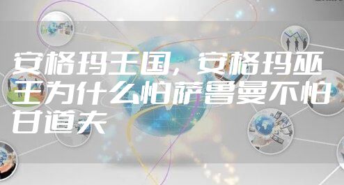 安格玛王国，安格玛巫王为什么怕萨鲁曼不怕甘道夫