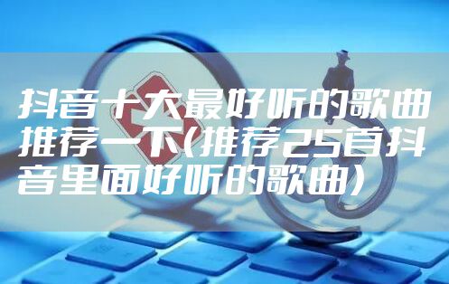 抖音十大最好听的歌曲推荐一下（推荐25首抖音里面好听的歌曲）