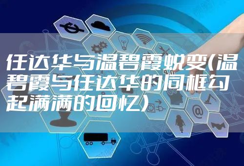 任达华与温碧霞蜕变（温碧霞与任达华的同框勾起满满的回忆）