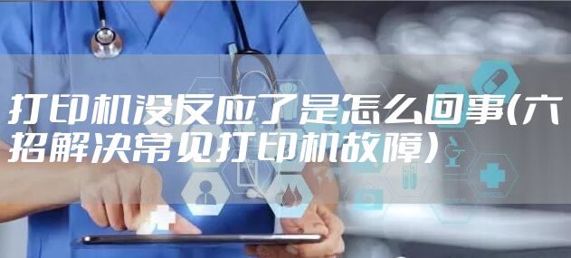 打印机没反应了是怎么回事（六招解决常见打印机故障）