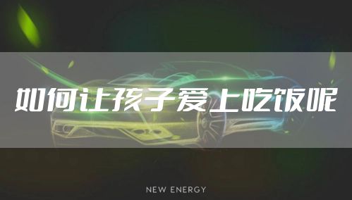 如何让孩子爱上吃饭呢