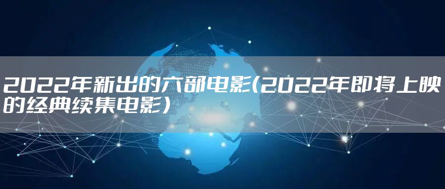2022年新出的六部电影（2022年即将上映的经典续集电影）