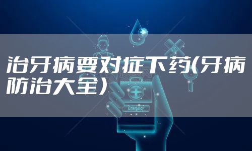 治牙病要对症下药（牙病防治大全）