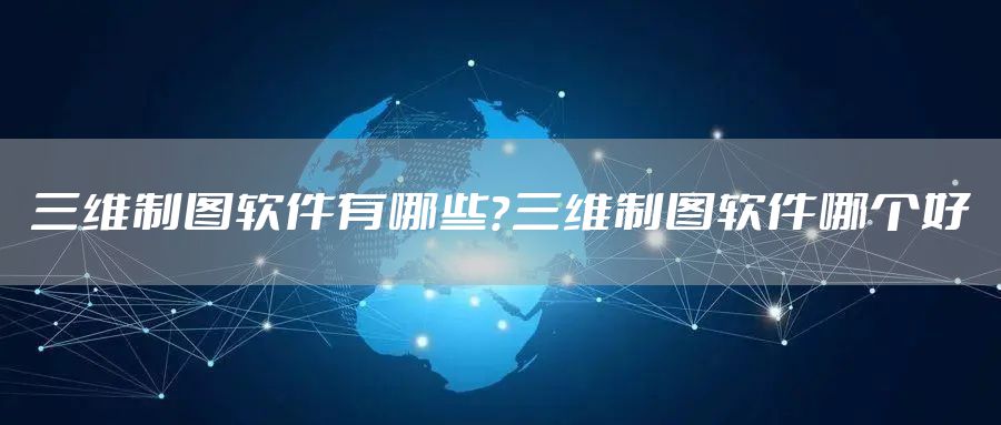 三维制图软件有哪些？三维制图软件哪个好
