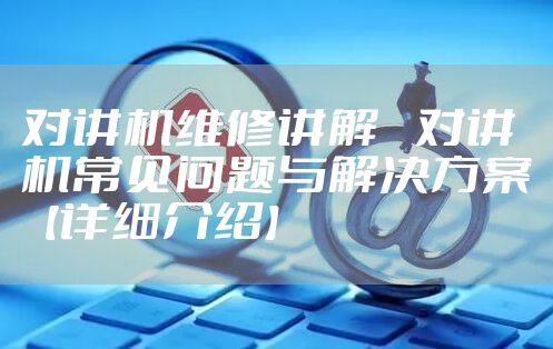 对讲机维修讲解    对讲机常见问题与解决方案【详细介绍】